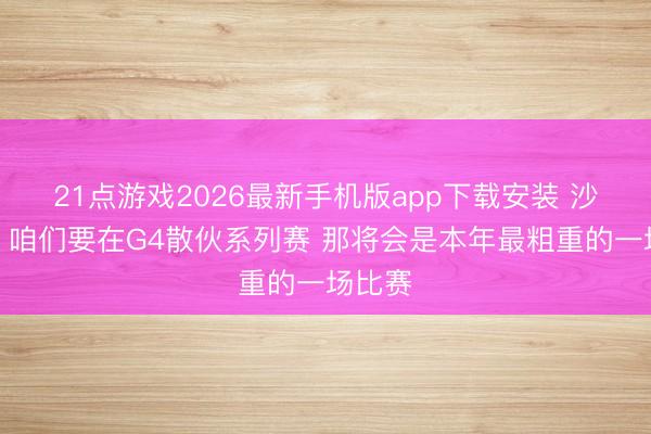 21点游戏2026最新手机版app下载安装 沙梅特:咱们要在G4散伙系列赛 那将会是本年最粗重的一场比赛