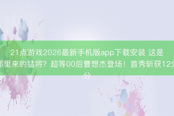 21点游戏2026最新手机版app下载安装 这是那里来的猛将？超等00后曹想杰登场！首秀斩获12分