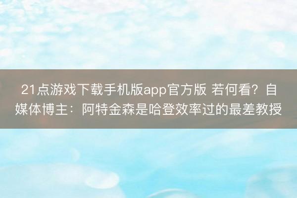 21点游戏下载手机版app官方版 若何看？自媒体博主：阿特金森是哈登效率过的最差教授