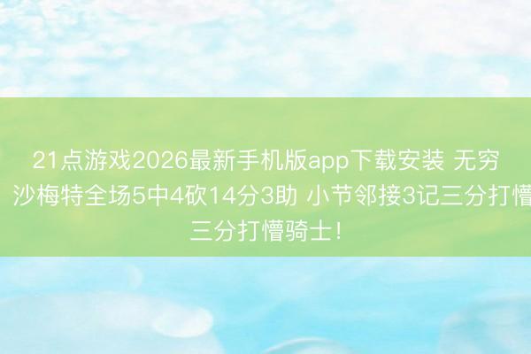 21点游戏2026最新手机版app下载安装 无穷纵容!沙梅特全场5中4砍14分3助 小节邻接3记三分打懵骑士!