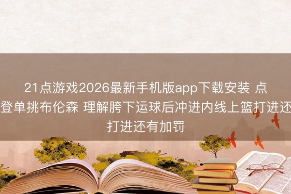 21点游戏2026最新手机版app下载安装 点头！哈登单挑布伦森 理解胯下运球后冲进内线上篮打进还有加罚