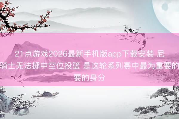 21点游戏2026最新手机版app下载安装 尼记：骑士无法掷中空位投篮 是这轮系列赛中最为重要的身分