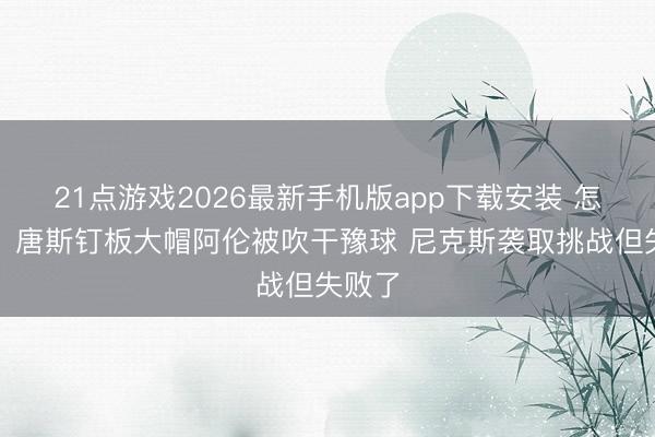 21点游戏2026最新手机版app下载安装 怎么看？唐斯钉板大帽阿伦被吹干豫球 尼克斯袭取挑战但失败了