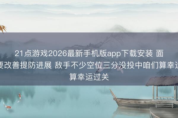 21点游戏2026最新手机版app下载安装 面包:要改善提防进展 敌手不少空位三分没投中咱们算幸运过关