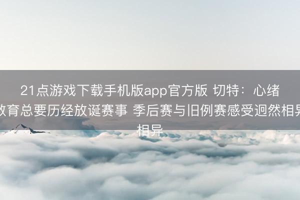 21点游戏下载手机版app官方版 切特：心绪教育总要历经放诞赛事 季后赛与旧例赛感受迥然相异