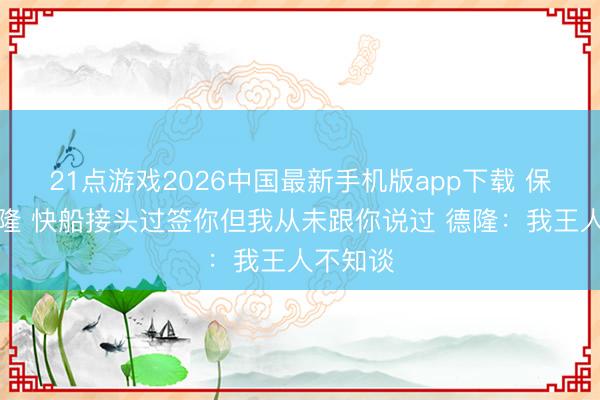 21点游戏2026中国最新手机版app下载 保罗：德隆 快船接头过签你但我从未跟你说过 德隆：我王人不知谈