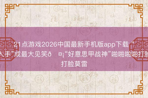 21点游戏2026中国最新手机版app下载 “高位入手”成最大见笑🤡“好意思甲战神”啪啪啪啪打脸莫雷
