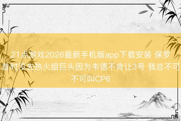 21点游戏2026最新手机版app下载安装 保罗辱弄：昔时没去热火组巨头因为韦德不肯让3号 我总不可叫CP6