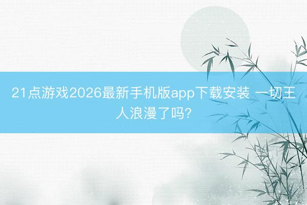 21点游戏2026最新手机版app下载安装 一切王人浪漫了吗?