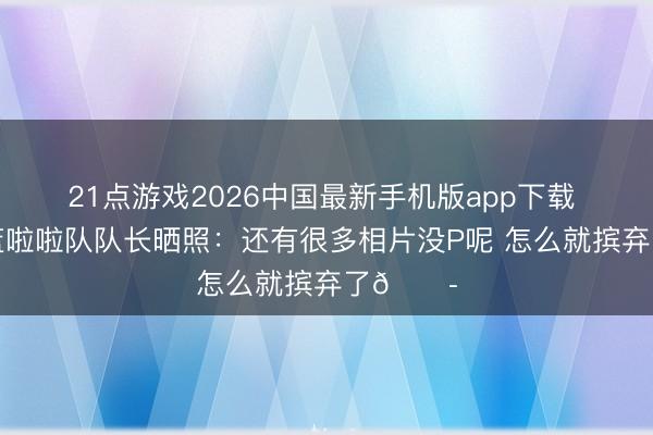 21点游戏2026中国最新手机版app下载 北京男篮啦啦队队长晒照：还有很多相片没P呢 怎么就摈弃了😭