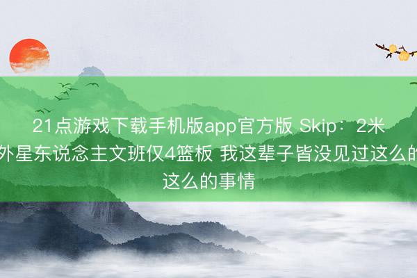 21点游戏下载手机版app官方版 Skip：2米29的外星东说念主文班仅4篮板 我这辈子皆没见过这么的事情