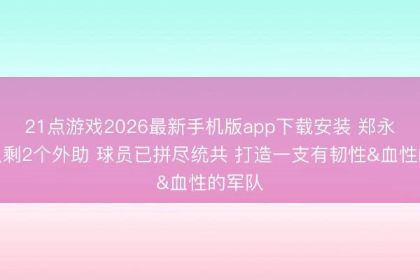 21点游戏2026最新手机版app下载安装 郑永刚：只剩2个外助 球员已拼尽统共 打造一支有韧性&血性的军队