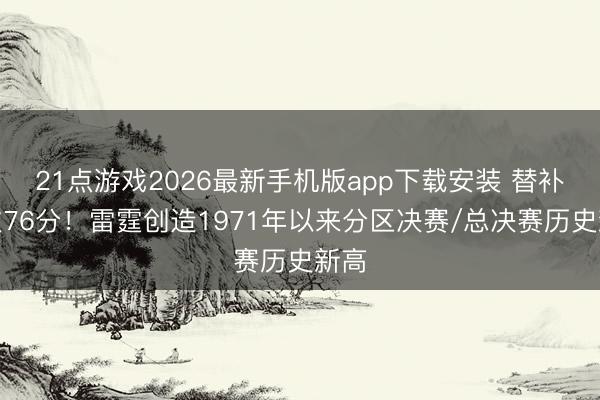 21点游戏2026最新手机版app下载安装 替补狂砍76分！雷霆创造1971年以来分区决赛/总决赛历史新高