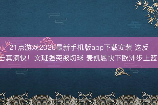 21点游戏2026最新手机版app下载安装 这反击真滴快！文班强突被切球 麦凯恩快下欧洲步上篮！