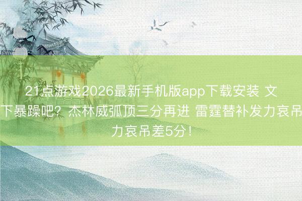 21点游戏2026最新手机版app下载安装 文班在场下暴躁吧？杰林威弧顶三分再进 雷霆替补发力哀吊差5分！