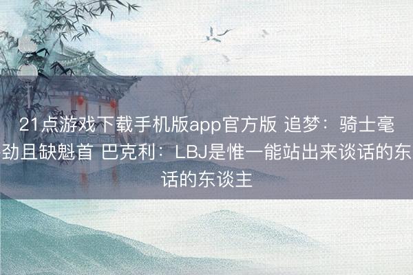 21点游戏下载手机版app官方版 追梦：骑士毫无拼劲且缺魁首 巴克利：LBJ是惟一能站出来谈话的东谈主