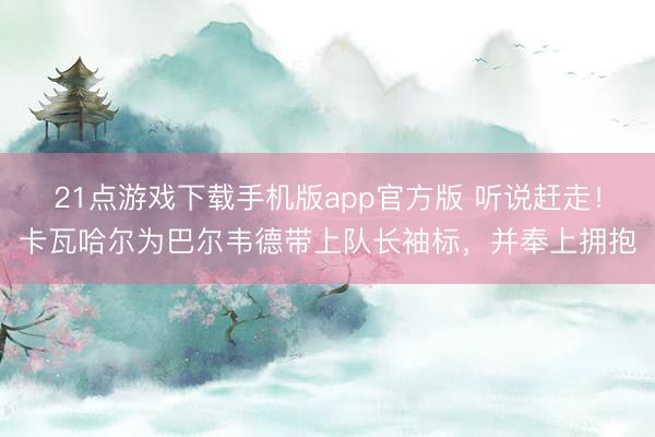21点游戏下载手机版app官方版 听说赶走！卡瓦哈尔为巴尔韦德带上队长袖标，并奉上拥抱