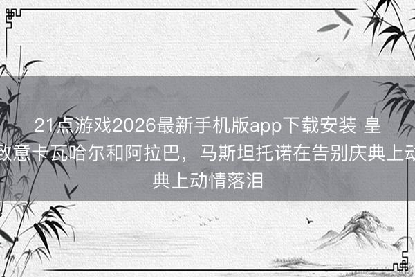 21点游戏2026最新手机版app下载安装 皇马赛后致意卡瓦哈尔和阿拉巴，马斯坦托诺在告别庆典上动情落泪