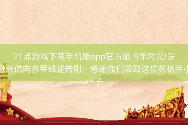 21点游戏下载手机版app官方版 9年时光!罗伯逊长信向赤军球迷告别：感谢你们汲取这位苏格兰小子