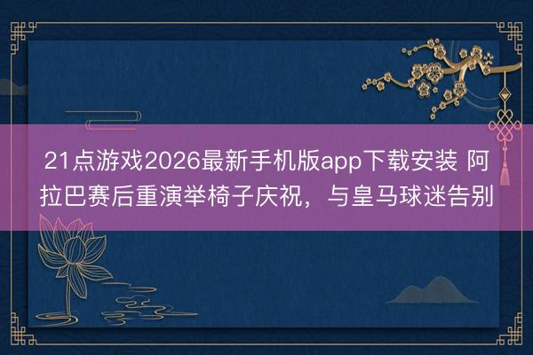 21点游戏2026最新手机版app下载安装 阿拉巴赛后重演举椅子庆祝，与皇马球迷告别