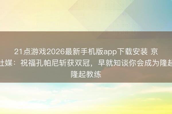 21点游戏2026最新手机版app下载安装 京多安社媒:祝福孔帕尼斩获双冠,早就知谈你会成为隆起教练