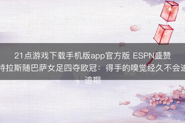 21点游戏下载手机版app官方版 ESPN盛赞普特拉斯随巴萨女足四夺欧冠：得手的嗅觉经久不会逾期