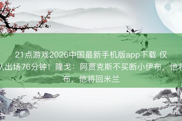 21点游戏2026中国最新手机版app下载 仅在后生队出场76分钟！隆戈：阿贾克斯不买断小伊布，他将回米兰