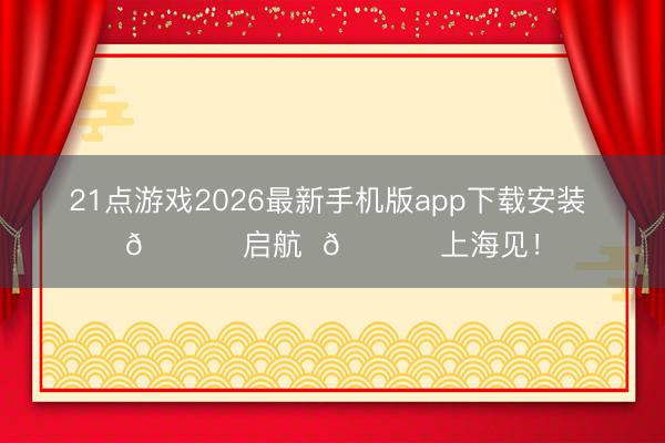 21点游戏2026最新手机版app下载安装 🚀 启航  🏟 上海见！