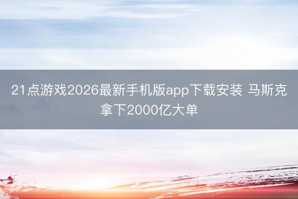 21点游戏2026最新手机版app下载安装 马斯克拿下2000亿大单