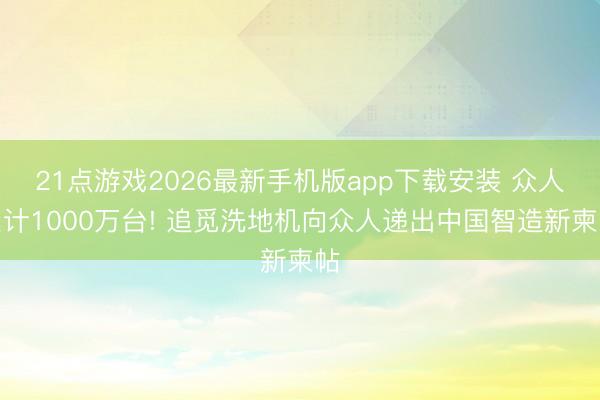 21点游戏2026最新手机版app下载安装 众人累计1000万台! 追觅洗地机向众人递出中国智造新柬帖
