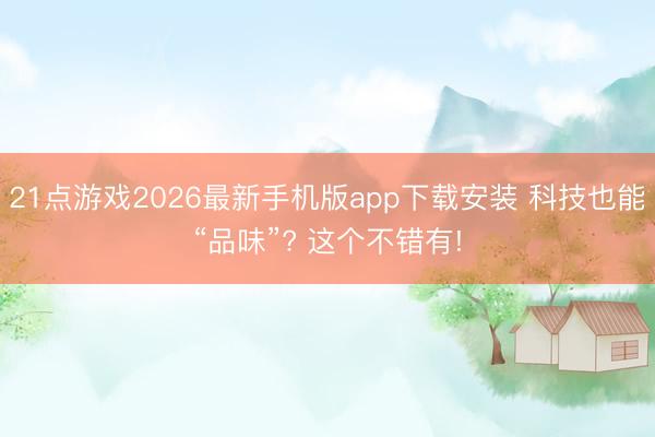 21点游戏2026最新手机版app下载安装 科技也能“品味”? 这个不错有!