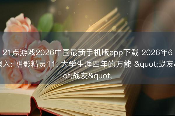 21点游戏2026中国最新手机版app下载 2026年618闭眼入: 阴影精灵11, 大学生涯四年的万能 "战友"