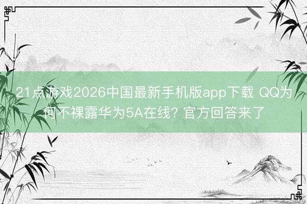 21点游戏2026中国最新手机版app下载 QQ为何不裸露华为5A在线? 官方回答来了