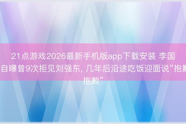21点游戏2026最新手机版app下载安装 李国庆自曝曾9次拒见刘强东, 几年后沿途吃饭迎面说“抱歉”