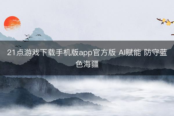 21点游戏下载手机版app官方版 AI赋能 防守蓝色海疆