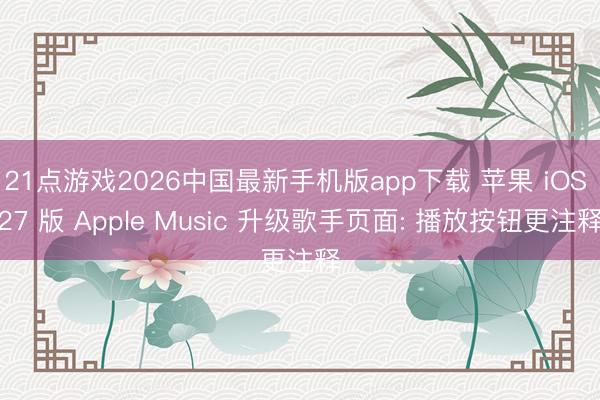 21点游戏2026中国最新手机版app下载 苹果 iOS 27 版 Apple Music 升级歌手页面: 播放按钮更注释