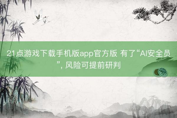 21点游戏下载手机版app官方版 有了“AI安全员”, 风险可提前研判