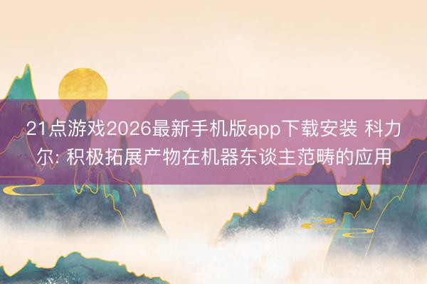 21点游戏2026最新手机版app下载安装 科力尔: 积极拓展产物在机器东谈主范畴的应用