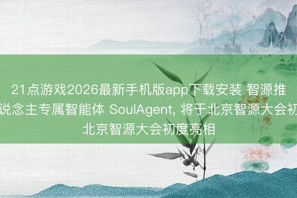 21点游戏2026最新手机版app下载安装 智源推出个东说念主专属智能体 SoulAgent, 将于北京智源大会初度亮相