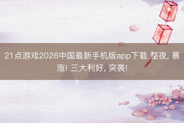 21点游戏2026中国最新手机版app下载 整夜, 暴涨! 三大利好, 突袭!