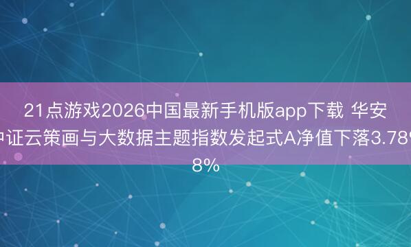 21点游戏2026中国最新手机版app下载 华安中证云策画与大数据主题指数发起式A净值下落3.78%