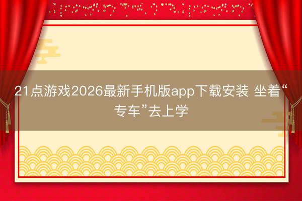 21点游戏2026最新手机版app下载安装 坐着“专车”去上学