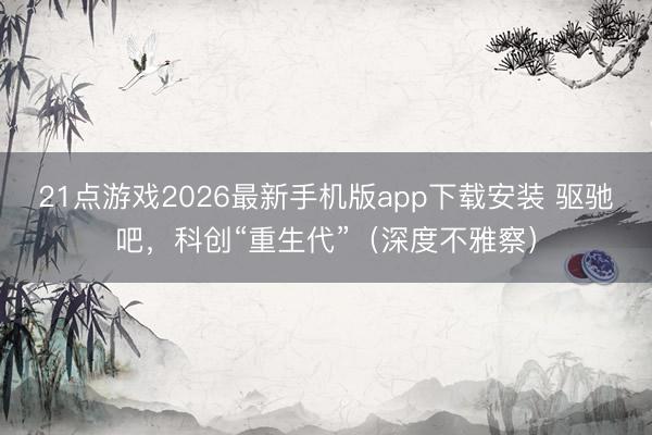 21点游戏2026最新手机版app下载安装 驱驰吧，科创“重生代”（深度不雅察）