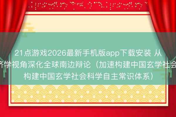 21点游戏2026最新手机版app下载安装 从马克想主义政事经济学视角深化全球南边辩论(加速构建中国玄学社会科学自主常识体系)