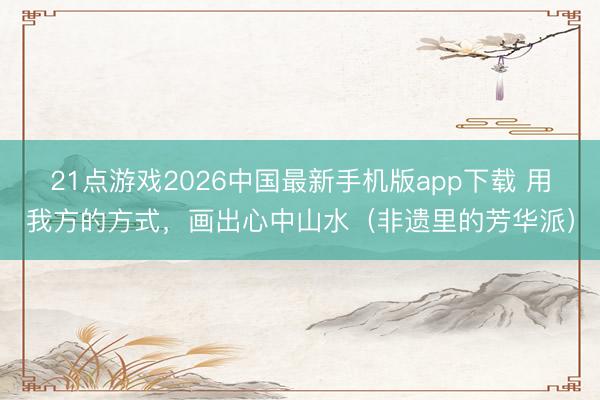 21点游戏2026中国最新手机版app下载 用我方的方式，画出心中山水（非遗里的芳华派）