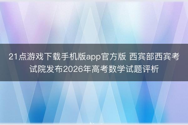 21点游戏下载手机版app官方版 西宾部西宾考试院发布2026年高考数学试题评析