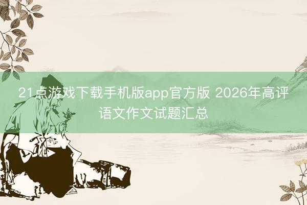 21点游戏下载手机版app官方版 2026年高评语文作文试题汇总