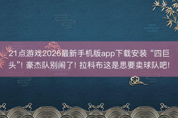 21点游戏2026最新手机版app下载安装 “四巨头”! 豪杰队别闹了! 拉科布这是思要卖球队吧!