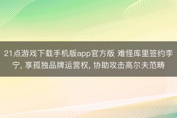 21点游戏下载手机版app官方版 难怪库里签约李宁， 享孤独品牌运营权， 协助攻击高尔夫范畴