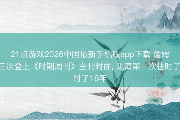 21点游戏2026中国最新手机版app下载 詹姆斯第三次登上《时期周刊》主刊封面， 距离第一次往时了18年